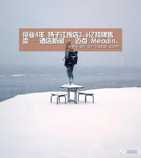 停业4年 扬子江饭店3.6亿挂牌售卖 - 酒店新闻 - 迈点_Meadin.COM-中国酒店业门户网站‘家彩’
