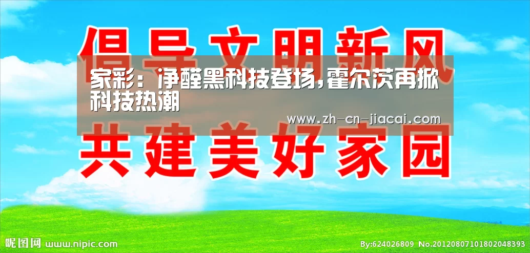 家彩：净醛黑科技登场,霍尔茨再掀科技热潮