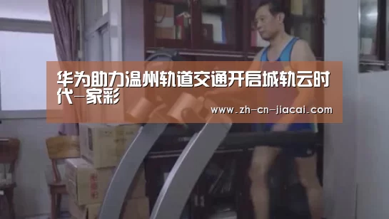华为助力温州轨道交通开启城轨云时代-家彩